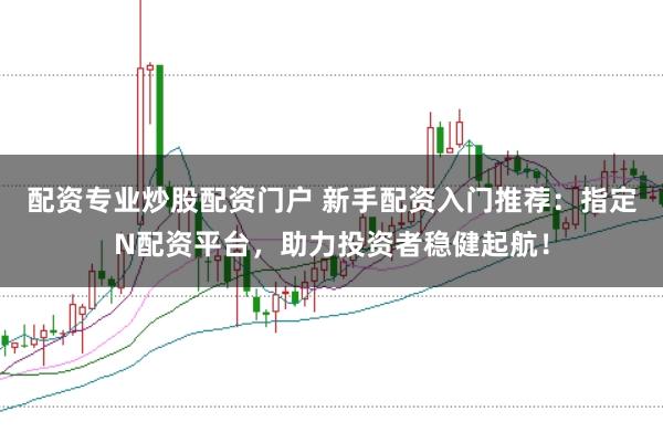 配资专业炒股配资门户 新手配资入门推荐：指定N配资平台，助力投资者稳健起航！