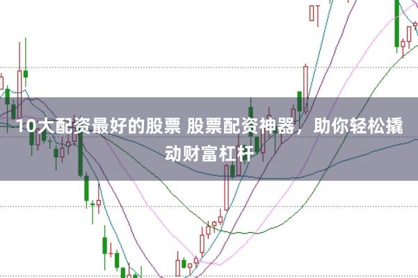 10大配资最好的股票 股票配资神器，助你轻松撬动财富杠杆