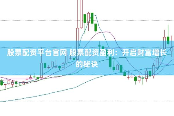 股票配资平台官网 股票配资盈利：开启财富增长的秘诀
