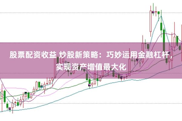 股票配资收益 炒股新策略：巧妙运用金融杠杆，实现资产增值最大化