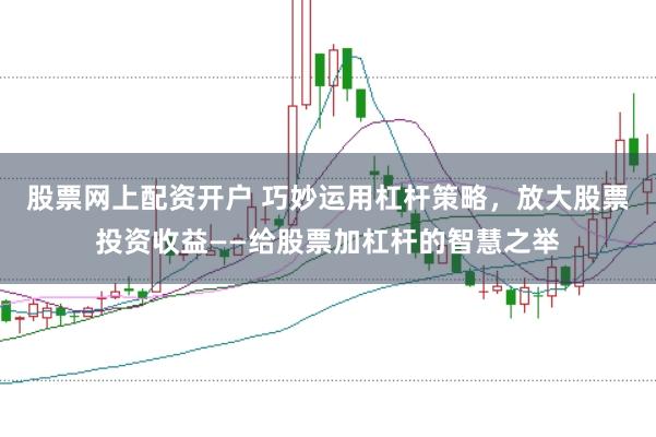 股票网上配资开户 巧妙运用杠杆策略，放大股票投资收益——给股票加杠杆的智慧之举