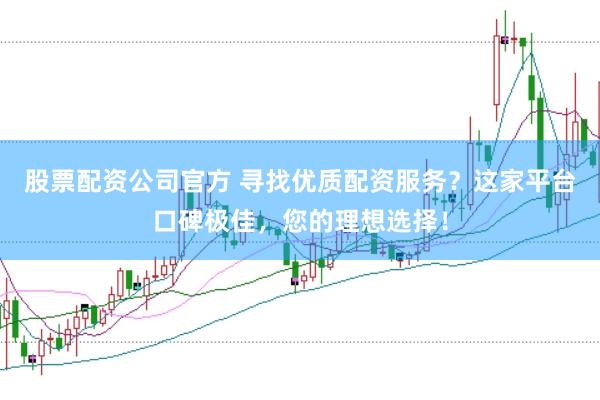 股票配资公司官方 寻找优质配资服务？这家平台口碑极佳，您的理想选择！