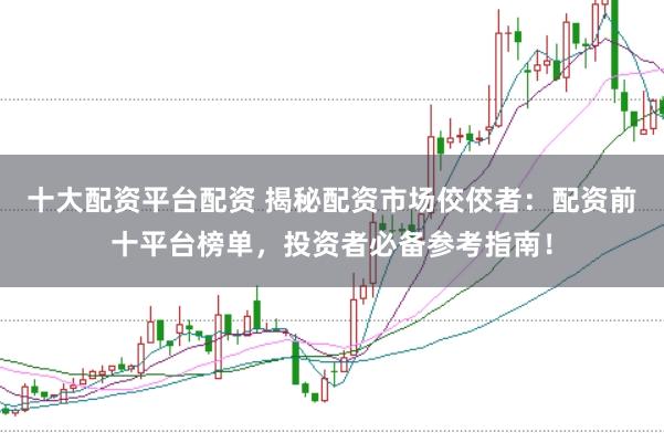 十大配资平台配资 揭秘配资市场佼佼者：配资前十平台榜单，投资者必备参考指南！