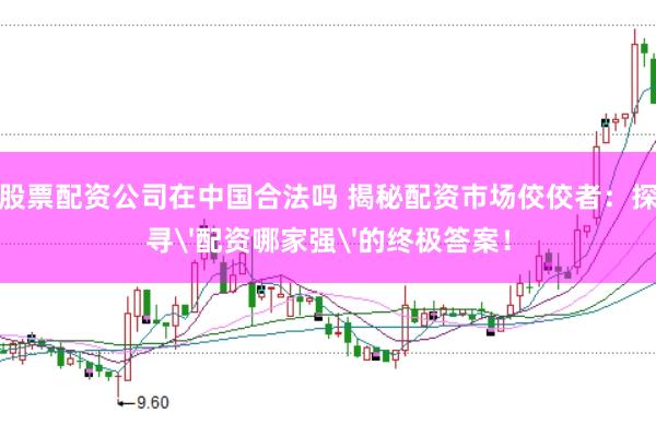 股票配资公司在中国合法吗 揭秘配资市场佼佼者：探寻'配资哪家强'的终极答案！