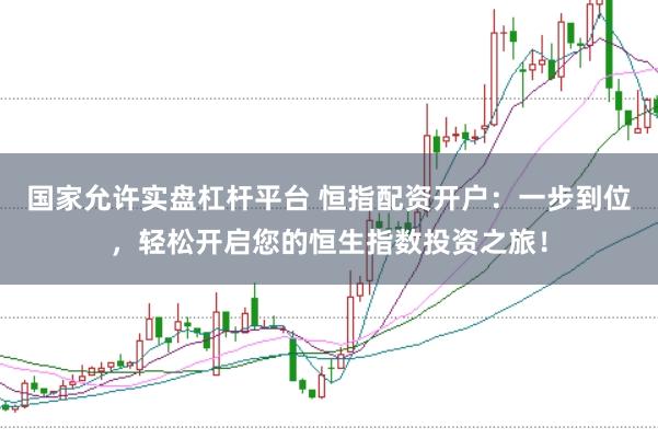国家允许实盘杠杆平台 恒指配资开户：一步到位，轻松开启您的恒生指数投资之旅！