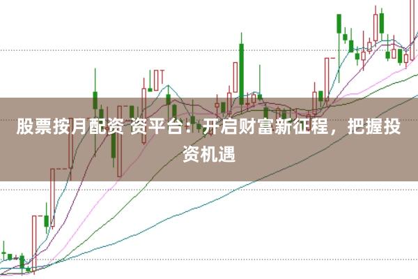 股票按月配资 资平台：开启财富新征程，把握投资机遇