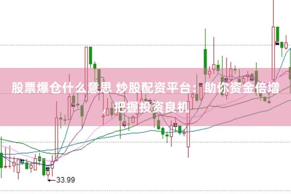 股票爆仓什么意思 炒股配资平台：助你资金倍增，把握投资良机