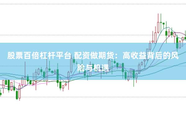股票百倍杠杆平台 配资做期货：高收益背后的风险与机遇