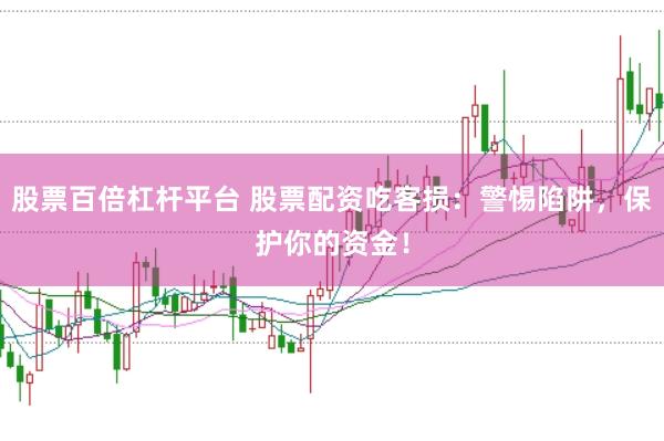 股票百倍杠杆平台 股票配资吃客损：警惕陷阱，保护你的资金！