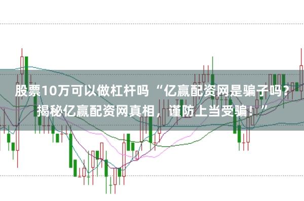 股票10万可以做杠杆吗 “亿赢配资网是骗子吗？揭秘亿赢配资网真相，谨防上当受骗！”