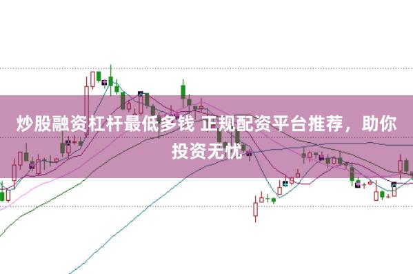 炒股融资杠杆最低多钱 正规配资平台推荐，助你投资无忧