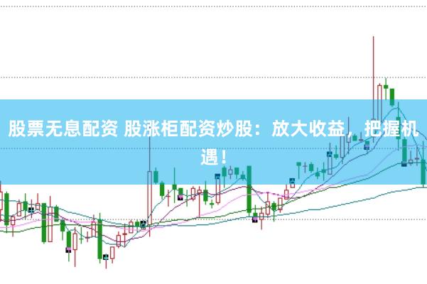 股票无息配资 股涨柜配资炒股：放大收益，把握机遇！