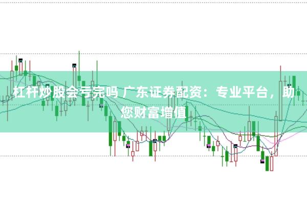 杠杆炒股会亏完吗 广东证券配资：专业平台，助您财富增值
