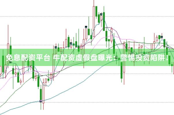 免息配资平台 牛配资虚假盘曝光：警惕投资陷阱！