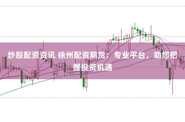 炒股配资资讯 徐州配资期货：专业平台，助您把握投资机遇