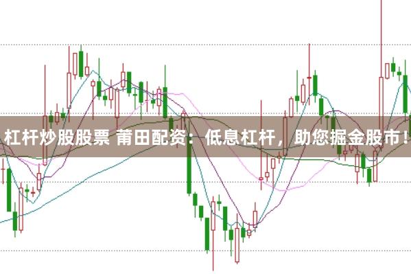 杠杆炒股股票 莆田配资：低息杠杆，助您掘金股市！