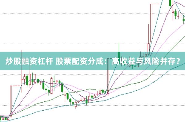 炒股融资杠杆 股票配资分成：高收益与风险并存？