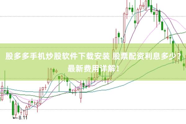 股多多手机炒股软件下载安装 股票配资利息多少？最新费用详解！