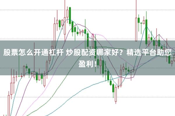 股票怎么开通杠杆 炒股配资哪家好？精选平台助您盈利！