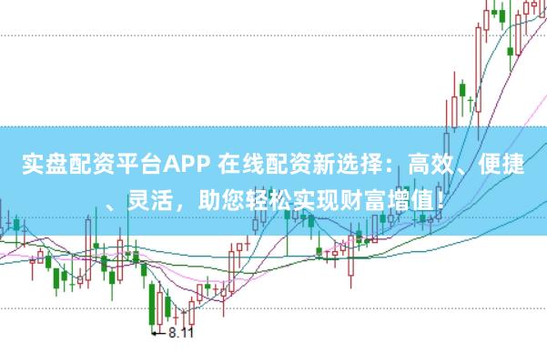 实盘配资平台APP 在线配资新选择：高效、便捷、灵活，助您轻松实现财富增值！