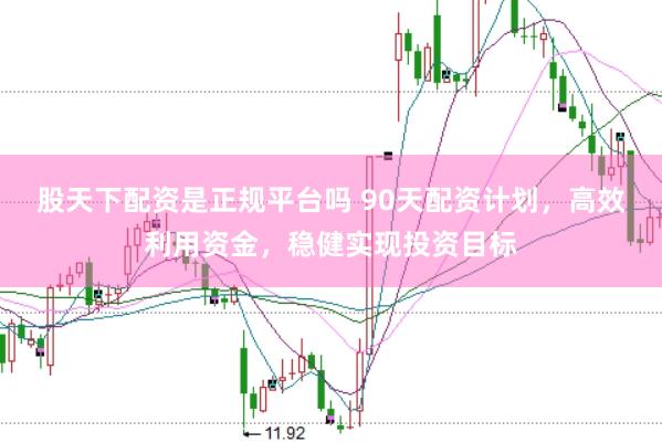 股天下配资是正规平台吗 90天配资计划，高效利用资金，稳健实现投资目标