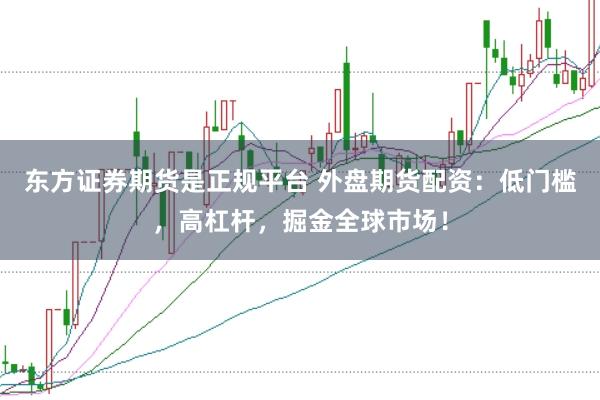东方证券期货是正规平台 外盘期货配资：低门槛，高杠杆，掘金全球市场！