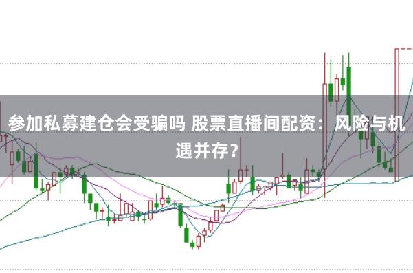 参加私募建仓会受骗吗 股票直播间配资：风险与机遇并存？