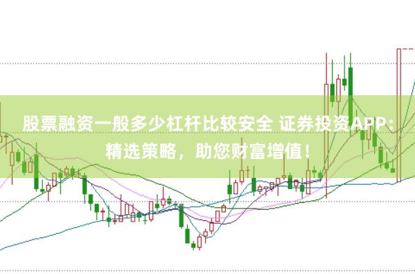 股票融资一般多少杠杆比较安全 证券投资APP：精选策略，助您财富增值！