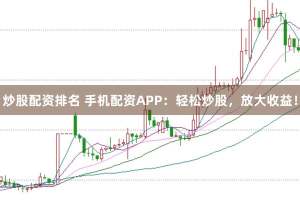 炒股配资排名 手机配资APP：轻松炒股，放大收益！