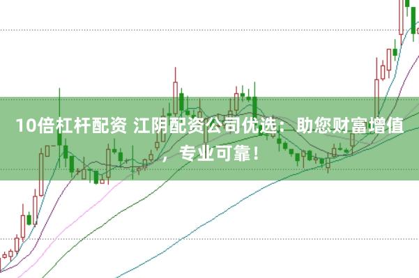 10倍杠杆配资 江阴配资公司优选：助您财富增值，专业可靠！