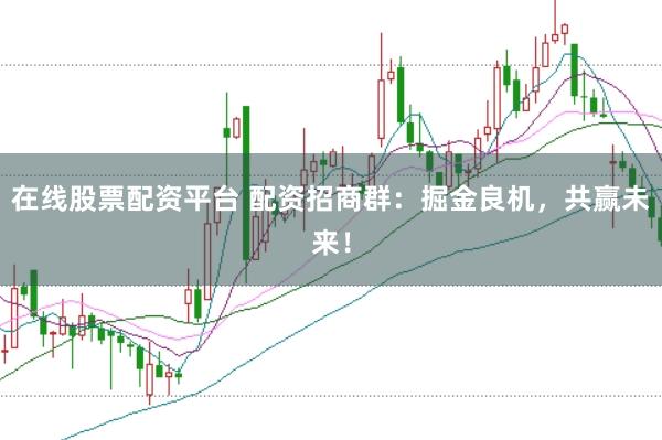 在线股票配资平台 配资招商群：掘金良机，共赢未来！