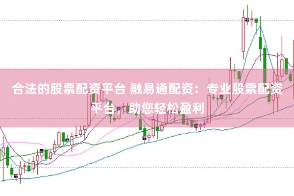 合法的股票配资平台 融易通配资：专业股票配资平台，助您轻松盈利