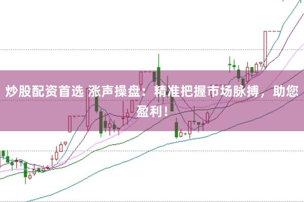 炒股配资首选 涨声操盘：精准把握市场脉搏，助您盈利！