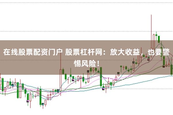 在线股票配资门户 股票杠杆网：放大收益，也要警惕风险！
