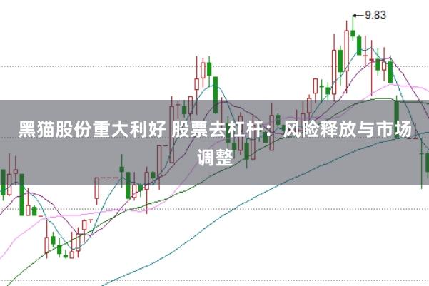 黑猫股份重大利好 股票去杠杆：风险释放与市场调整