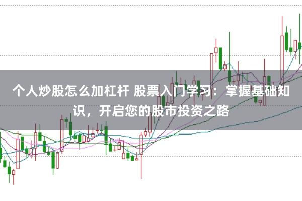 个人炒股怎么加杠杆 股票入门学习：掌握基础知识，开启您的股市投资之路