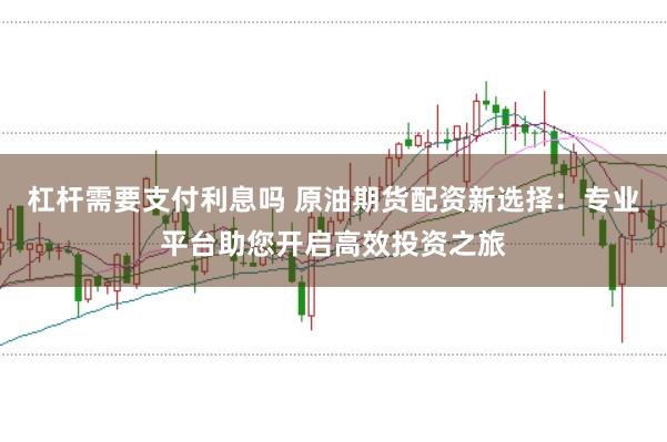 杠杆需要支付利息吗 原油期货配资新选择：专业平台助您开启高效投资之旅