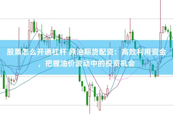 股票怎么开通杠杆 原油期货配资：高效利用资金，把握油价波动中的投资机会