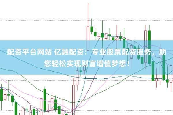 配资平台网站 亿融配资：专业股票配资服务，助您轻松实现财富增值梦想！