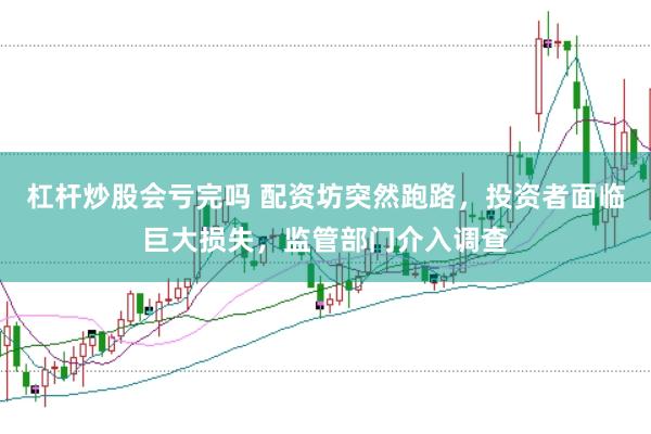 杠杆炒股会亏完吗 配资坊突然跑路，投资者面临巨大损失，监管部门介入调查