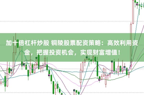 加十倍杠杆炒股 铜陵股票配资策略：高效利用资金，把握投资机会，实现财富增值！