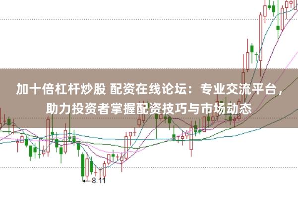 加十倍杠杆炒股 配资在线论坛：专业交流平台，助力投资者掌握配资技巧与市场动态