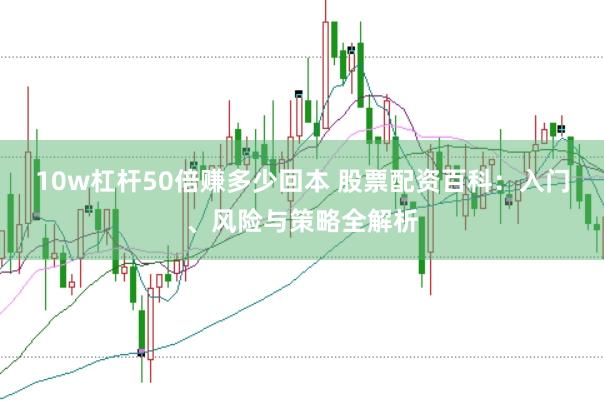 10w杠杆50倍赚多少回本 股票配资百科：入门、风险与策略全解析
