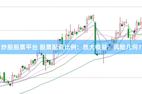 炒股股票平台 股票配资比例：放大收益，风险几何？