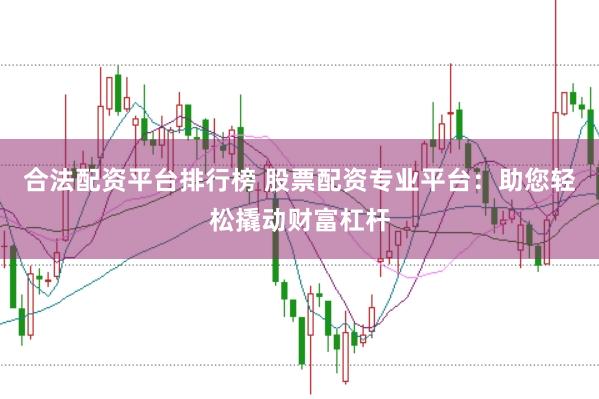 合法配资平台排行榜 股票配资专业平台：助您轻松撬动财富杠杆