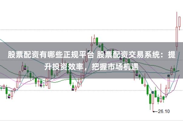 股票配资有哪些正规平台 股票配资交易系统：提升投资效率，把握市场机遇