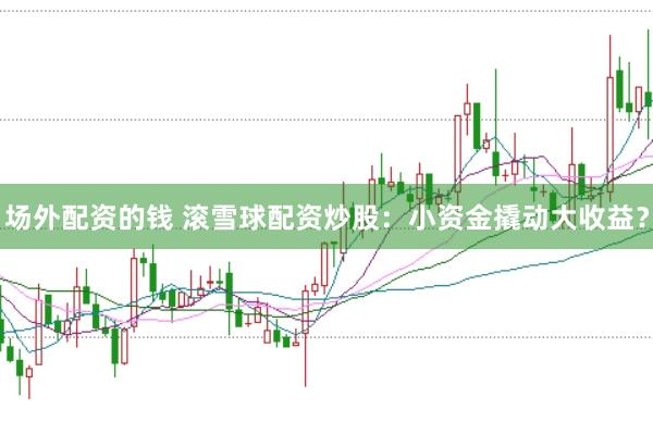 场外配资的钱 滚雪球配资炒股：小资金撬动大收益？