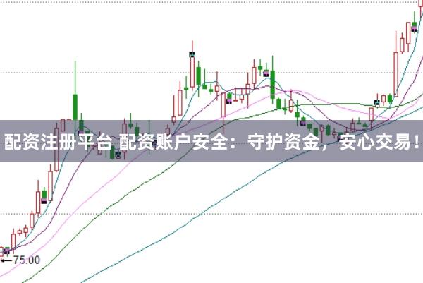 配资注册平台 配资账户安全：守护资金，安心交易！