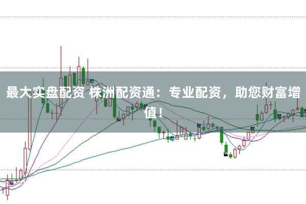 最大实盘配资 株洲配资通：专业配资，助您财富增值！