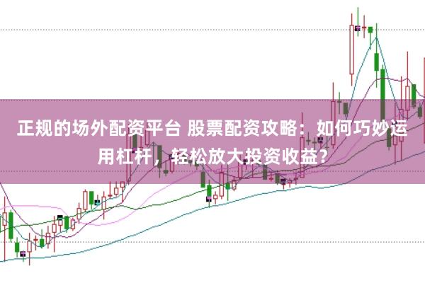 正规的场外配资平台 股票配资攻略：如何巧妙运用杠杆，轻松放大投资收益？